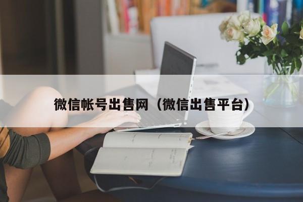 微信帐号出售网（微信出售平台）
