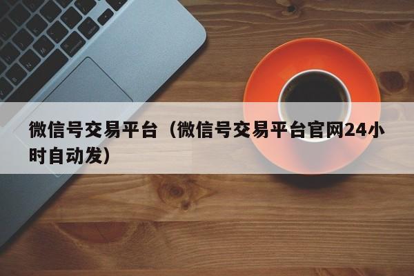 微信号交易平台（微信号交易平台官网24小时自动发）