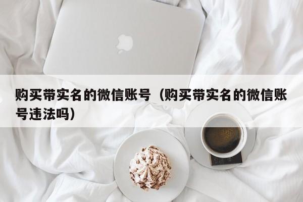 购买带实名的微信账号（购买带实名的微信账号违法吗）