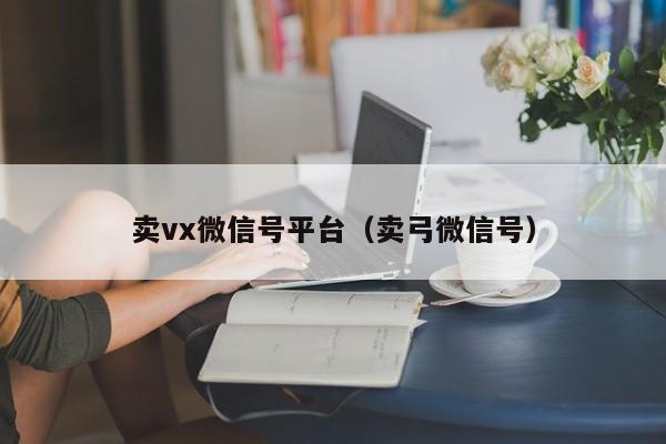 卖vx微信号平台（卖弓微信号）