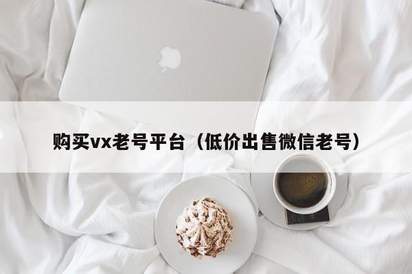 购买vx老号平台（低价出售微信老号）