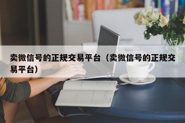 卖微信号的正规交易平台（卖微信号的正规交易平台）