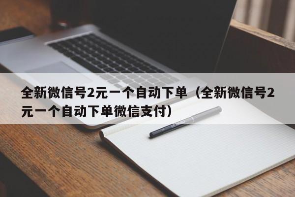 全新微信号2元一个自动下单（全新微信号2元一个自动下单微信支付）