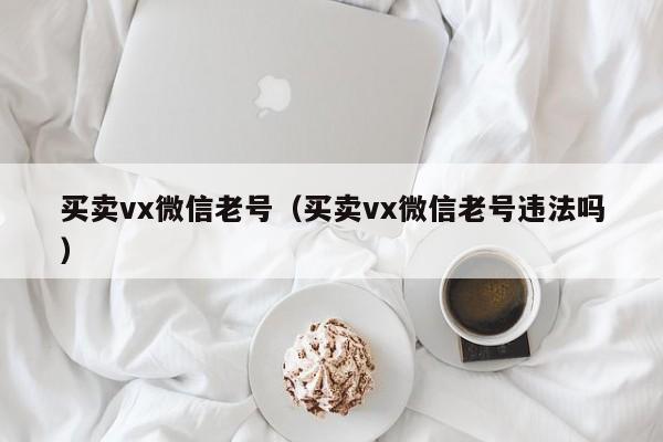 买卖vx微信老号（买卖vx微信老号违法吗）