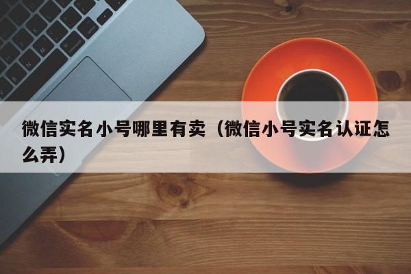 微信实名小号哪里有卖（微信小号实名认证怎么弄）