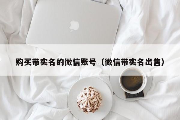 购买带实名的微信账号（微信带实名出售）