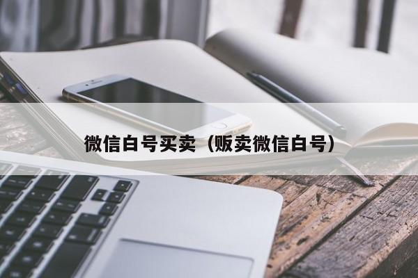 微信白号买卖（贩卖微信白号）
