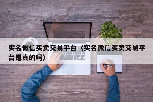实名微信买卖交易平台（实名微信买卖交易平台是真的吗）