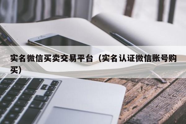 实名微信买卖交易平台（实名认证微信账号购买）