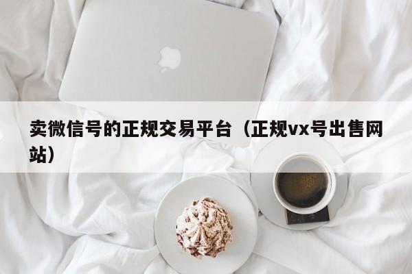 卖微信号的正规交易平台（正规vx号出售网站）