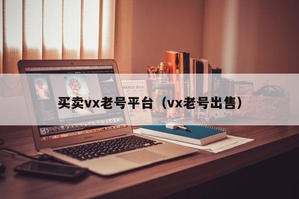 买卖vx老号平台（vx老号出售）