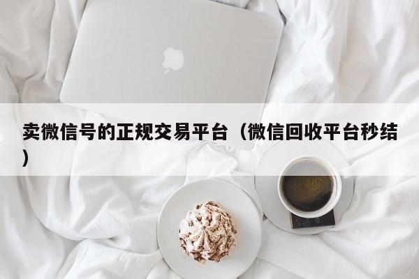 卖微信号的正规交易平台（微信回收平台秒结）