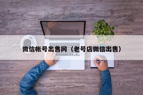 微信帐号出售网（老号店微信出售）