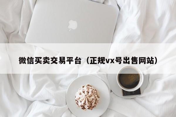 微信买卖交易平台（正规vx号出售网站）