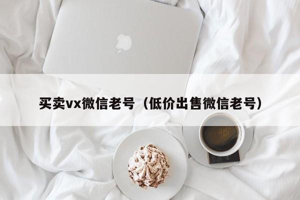 买卖vx微信老号（低价出售微信老号）