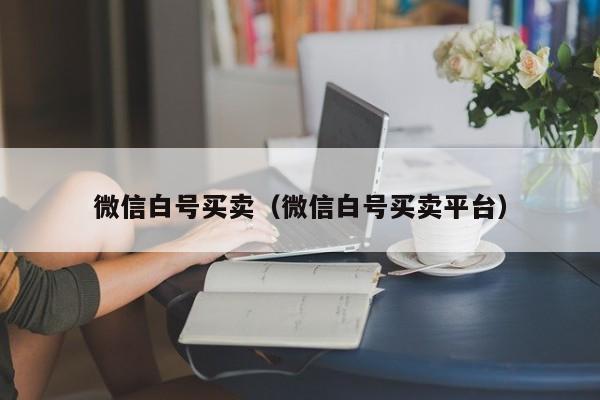微信白号买卖（微信白号买卖平台）