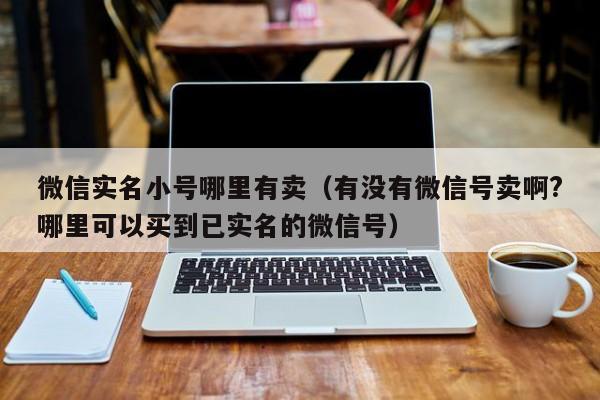 微信实名小号哪里有卖（有没有微信号卖啊?哪里可以买到已实名的微信号）